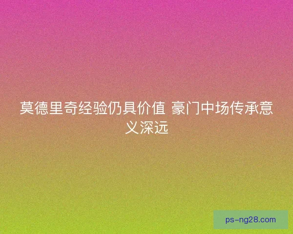 莫德里奇经验仍具价值 豪门中场传承意义深远