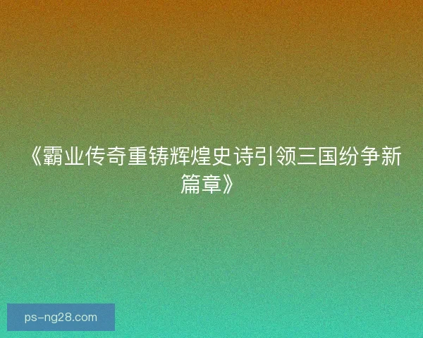 《霸业传奇重铸辉煌史诗引领三国纷争新篇章》