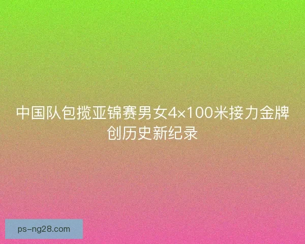 中国队包揽亚锦赛男女4×100米接力金牌创历史新纪录