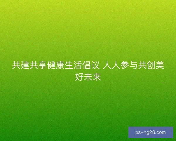 共建共享健康生活倡议 人人参与共创美好未来