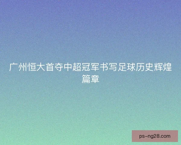 广州恒大首夺中超冠军书写足球历史辉煌篇章