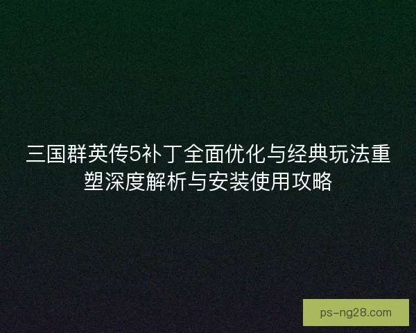 三国群英传5补丁全面优化与经典玩法重塑深度解析与安装使用攻略