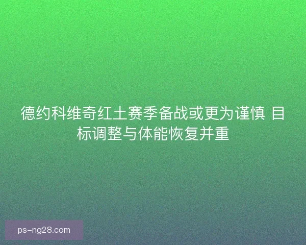 德约科维奇红土赛季备战或更为谨慎 目标调整与体能恢复并重