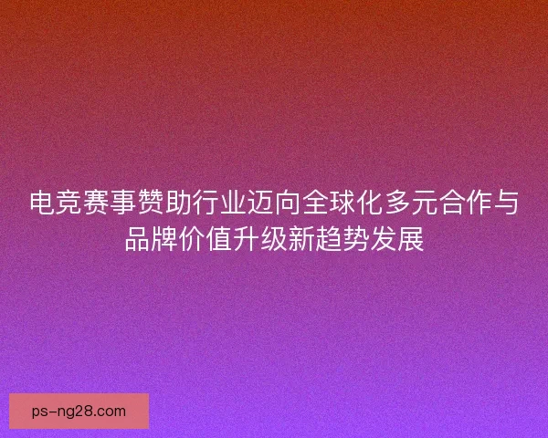 电竞赛事赞助行业迈向全球化多元合作与品牌价值升级新趋势发展