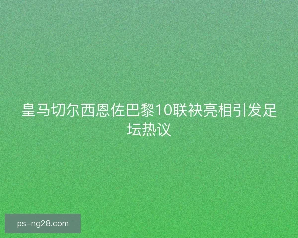 皇马切尔西恩佐巴黎10联袂亮相引发足坛热议 皇马切尔西恩佐巴黎10联袂亮相引发足坛热议