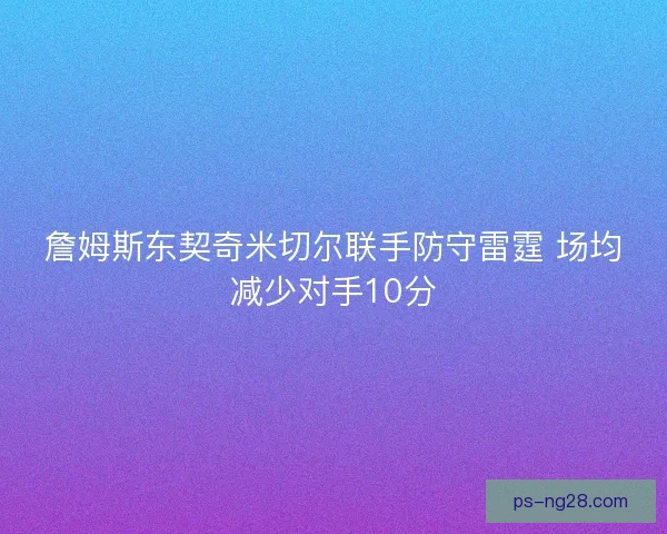 詹姆斯东契奇米切尔联手防守雷霆 场均减少对手10分 詹姆斯东契奇米切尔联手防守雷霆 场均减少对手10分