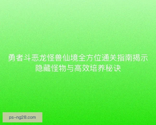 勇者斗恶龙怪兽仙境全方位通关指南揭示隐藏怪物与高效培养秘诀 勇者斗恶龙怪兽仙境全方位通关指南揭示隐藏怪物与高效培养秘诀