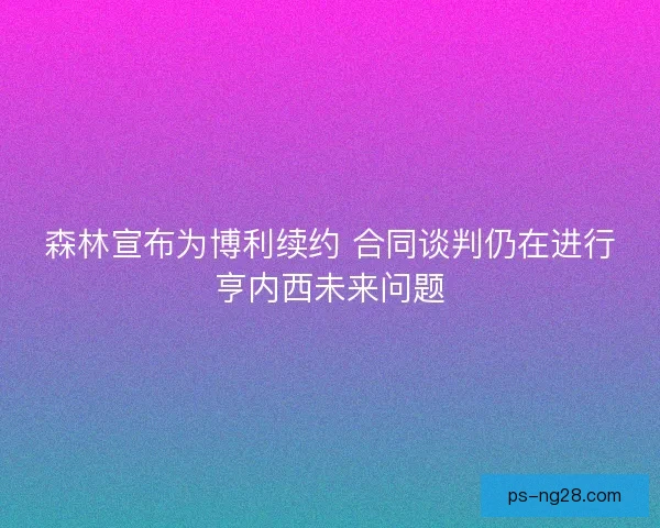 森林宣布为博利续约 合同谈判仍在进行亨内西未来问题