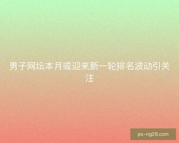 男子网坛本月或迎来新一轮排名波动引关注 男子网坛本月或迎来新一轮排名波动引关注