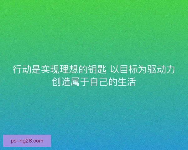 行动是实现理想的钥匙 以目标为驱动力创造属于自己的生活 行动是实现理想的钥匙 以目标为驱动力创造属于自己的生活