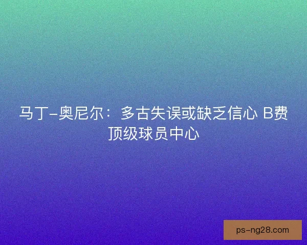 马丁-奥尼尔:多古失误或缺乏信心 B费顶级球员中心 马丁-奥尼尔:多古失误或缺乏信心 B费顶级球员中心