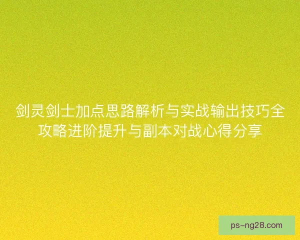剑灵剑士加点思路解析与实战输出技巧全攻略进阶提升与副本对战心得分享 剑灵剑士加点思路解析与实战输出技巧全攻略进阶提升与副本对战心得分享