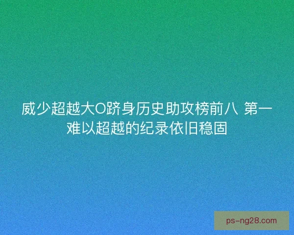 威少超越大O跻身历史助攻榜前八 第一难以超越的纪录依旧稳固 威少超越大O跻身历史助攻榜前八 第一难以超越的纪录依旧稳固