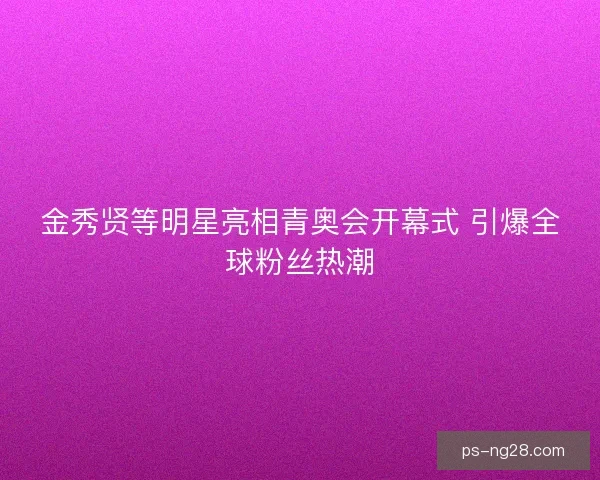 金秀贤等明星亮相青奥会开幕式 引爆全球粉丝热潮