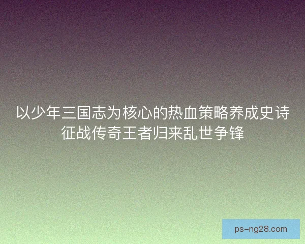 以少年三国志为核心的热血策略养成史诗征战传奇王者归来乱世争锋
