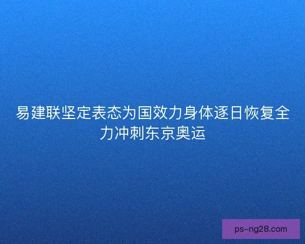 易建联坚定表态为国效力身体逐日恢复全力冲刺东京奥运