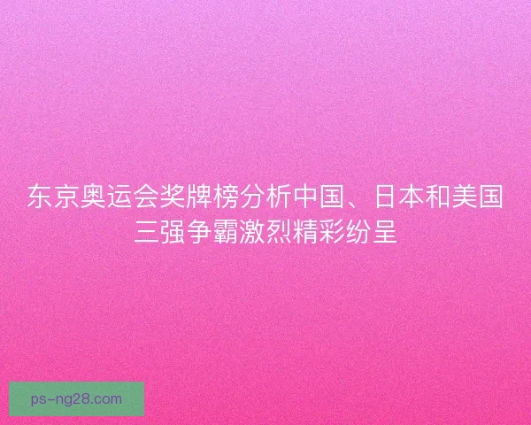 东京奥运会奖牌榜分析中国、日本和美国三强争霸激烈精彩纷呈