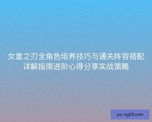 女皇之刃全角色培养技巧与通关阵容搭配详解指南进阶心得分享实战策略